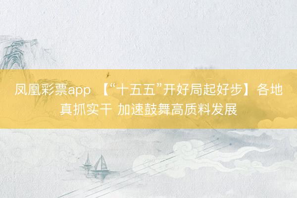 凤凰彩票app 【“十五五”开好局起好步】各地真抓实干 加速鼓舞高质料发展